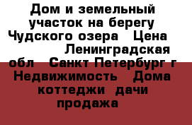 Дом и земельный участок на берегу Чудского озера › Цена ­ 700 000 - Ленинградская обл., Санкт-Петербург г. Недвижимость » Дома, коттеджи, дачи продажа   